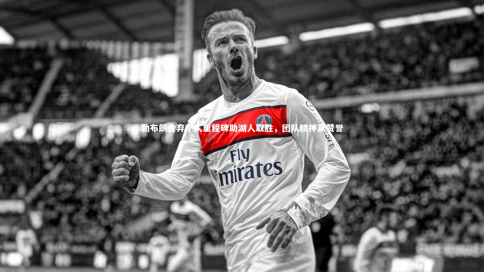 勒布朗舍弃个人里程碑助湖人取胜，团队精神赢赞誉