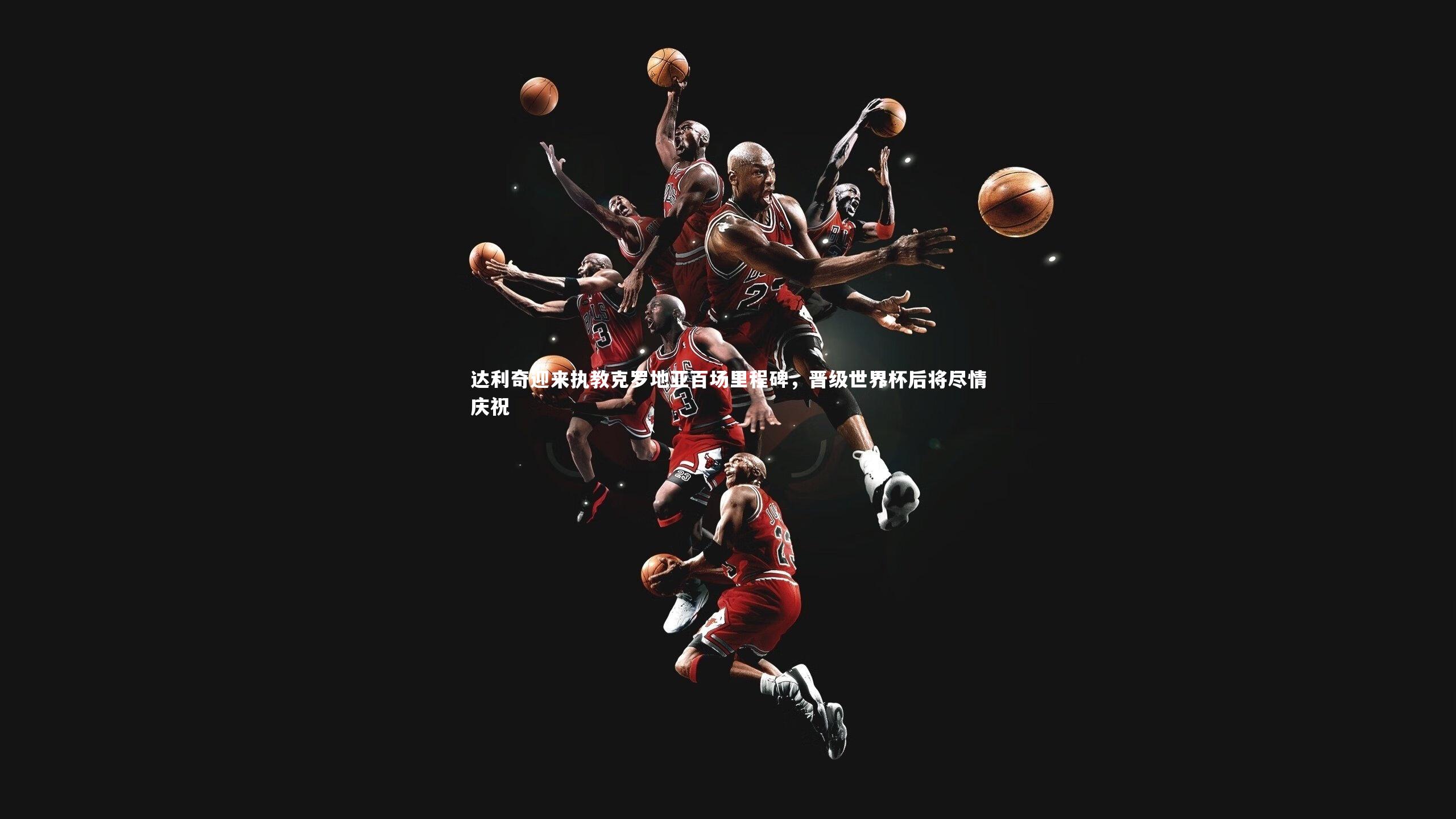 达利奇迎来执教克罗地亚百场里程碑，晋级世界杯后将尽情庆祝