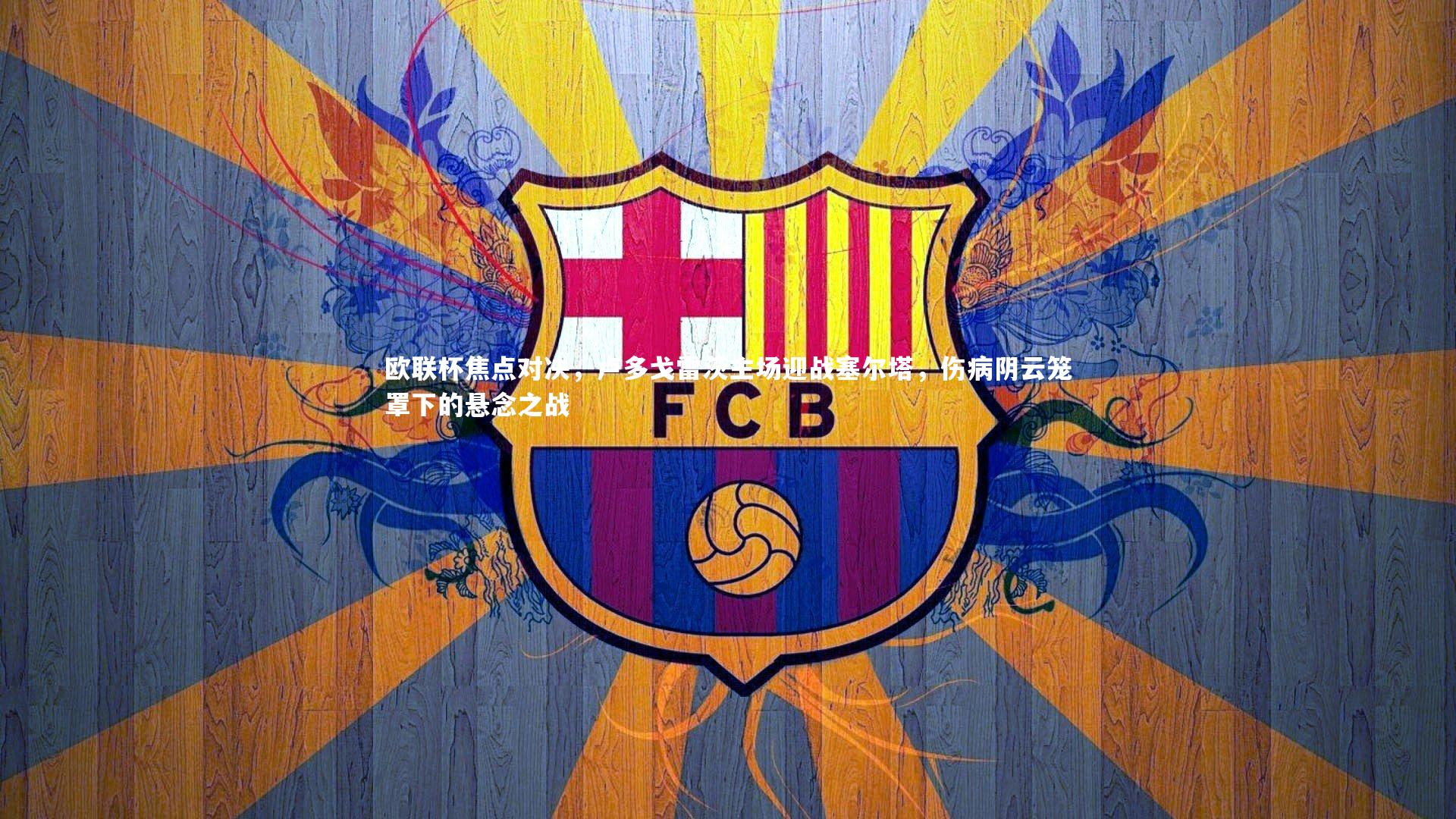 KAIYUN开云：欧联杯焦点对决，卢多戈雷茨主场迎战塞尔塔，伤病阴云笼罩下的悬念之战