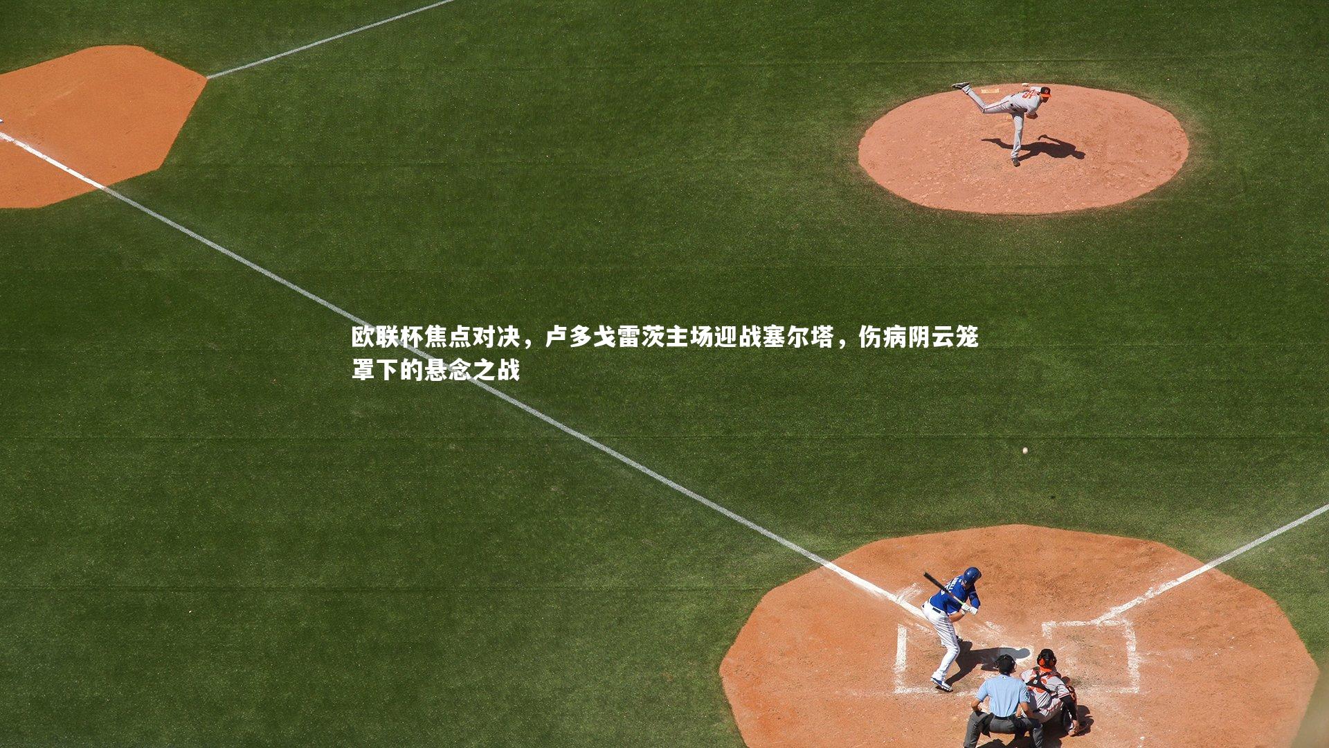 欧联杯焦点对决，卢多戈雷茨主场迎战塞尔塔，伤病阴云笼罩下的悬念之战