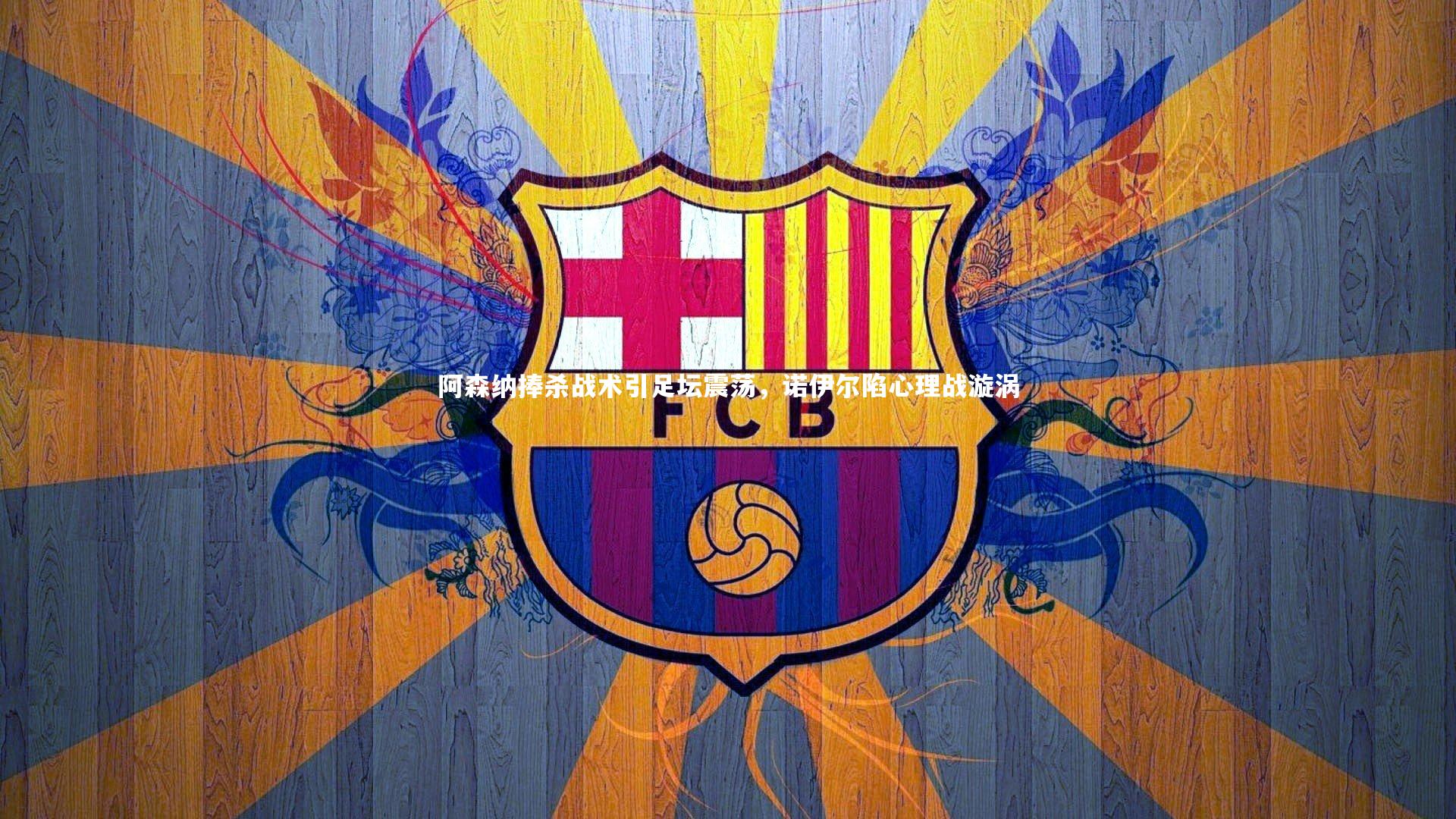 阿森纳捧杀战术引足坛震荡，诺伊尔陷心理战漩涡