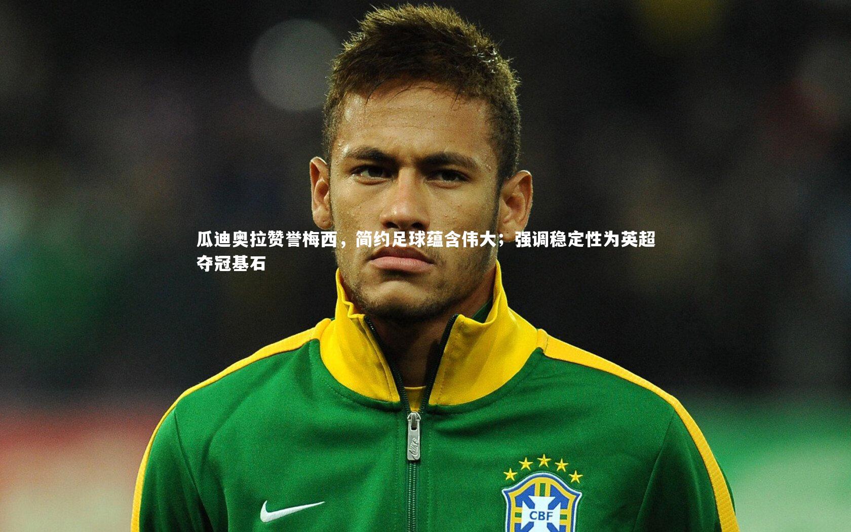 KAIYUN开云：瓜迪奥拉赞誉梅西，简约足球蕴含伟大；强调稳定性为英超夺冠基石