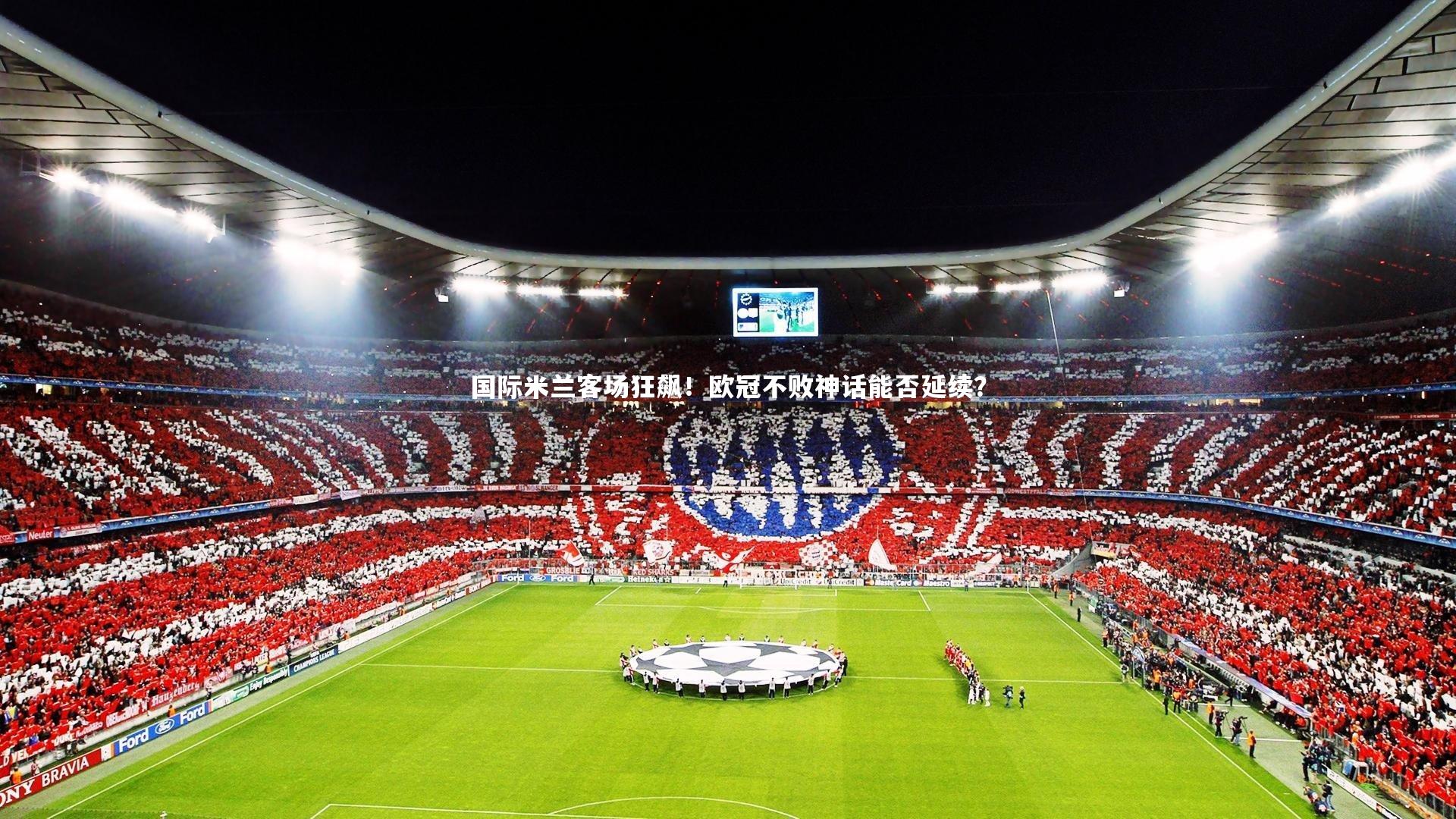 国际米兰客场狂飙！欧冠不败神话能否延续？