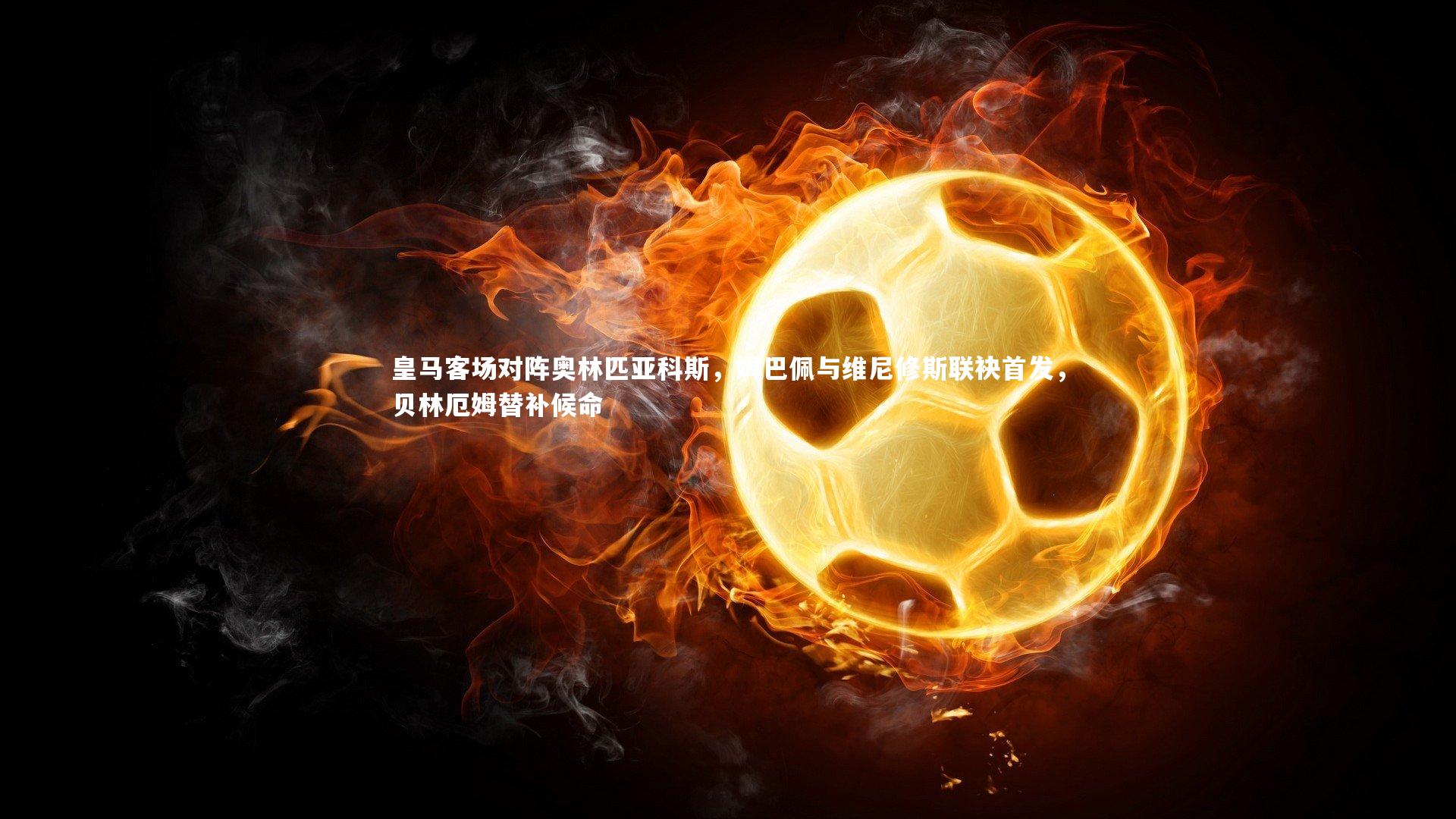 KAIYUN开云：皇马客场对阵奥林匹亚科斯，姆巴佩与维尼修斯联袂首发，贝林厄姆替补候命