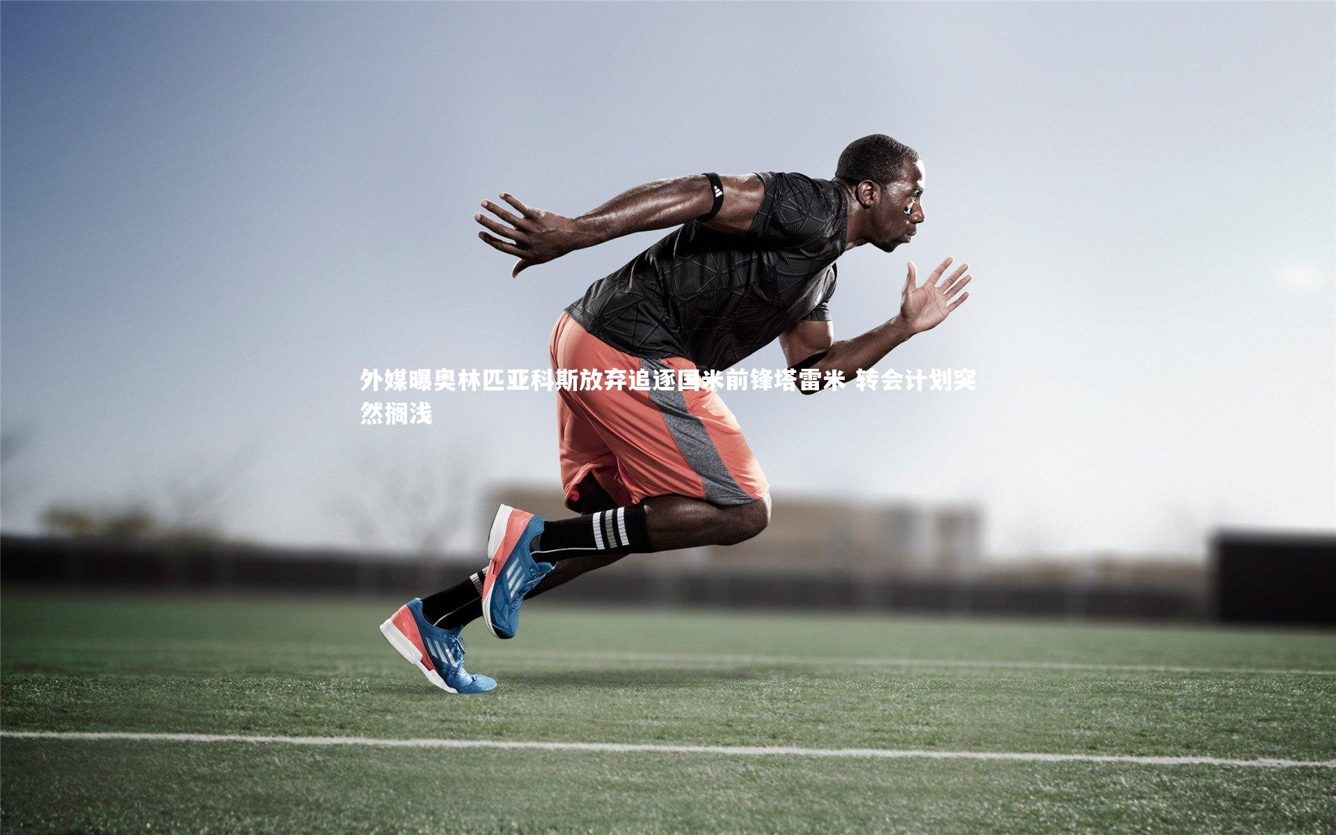 开云体育_外媒曝奥林匹亚科斯放弃追逐国米前锋塔雷米 转会计划突然搁浅