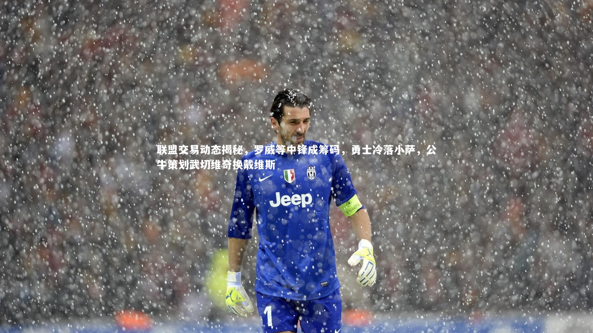 开云体育官网_联盟交易动态揭秘，罗威等中锋成筹码，勇士冷落小萨，公牛策划武切维奇换戴维斯