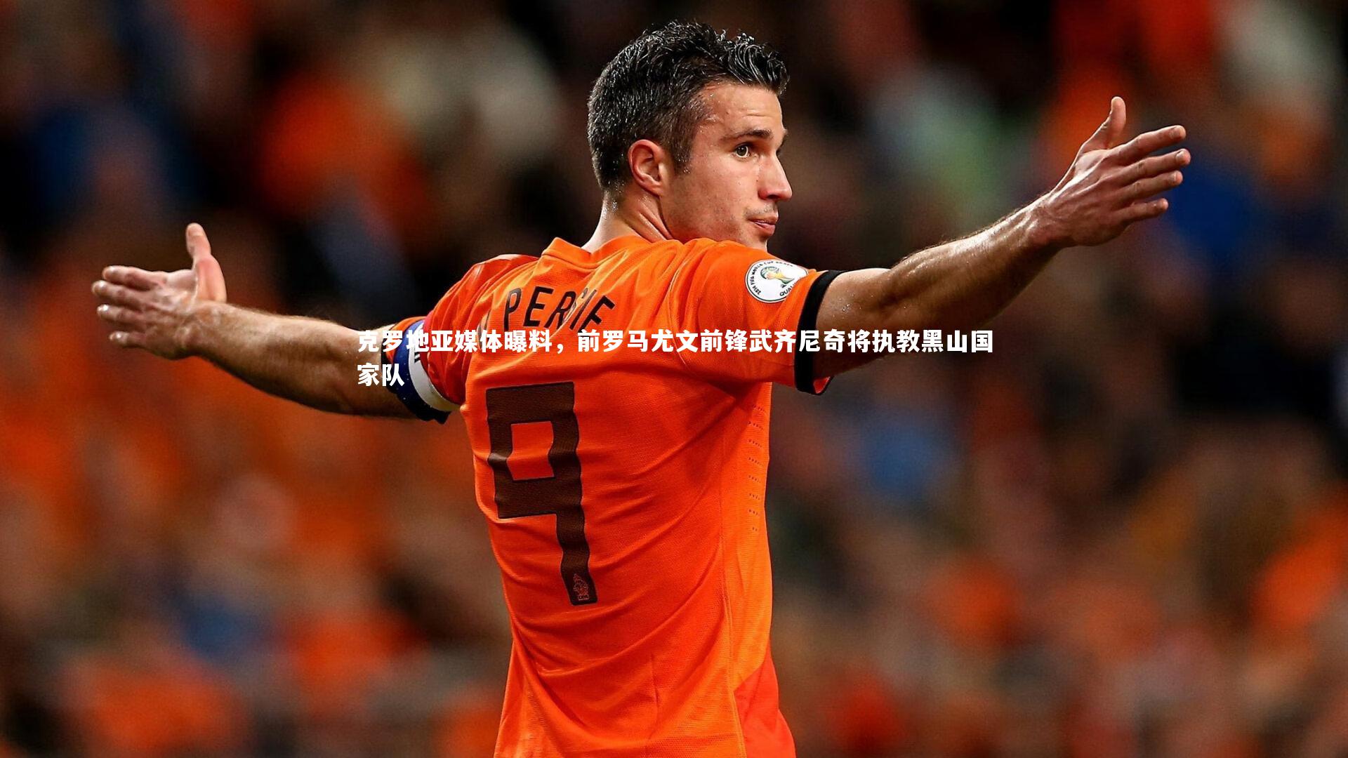 【开云体育官网】克罗地亚媒体曝料，前罗马尤文前锋武齐尼奇将执教黑山国家队